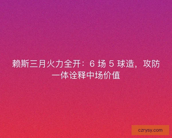 赖斯三月火力全开：6 场 5 球造，攻防一体诠释中场价值