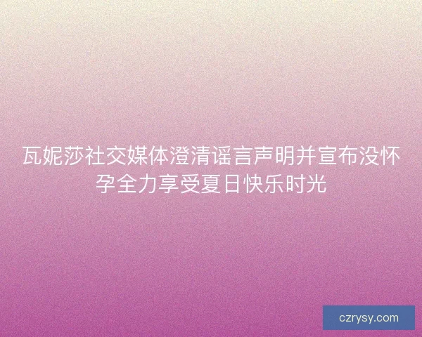 瓦妮莎社交媒体澄清谣言声明并宣布没怀孕全力享受夏日快乐时光 瓦妮莎社交媒体澄清谣言声明并宣布没怀孕全力享受夏日快乐时光