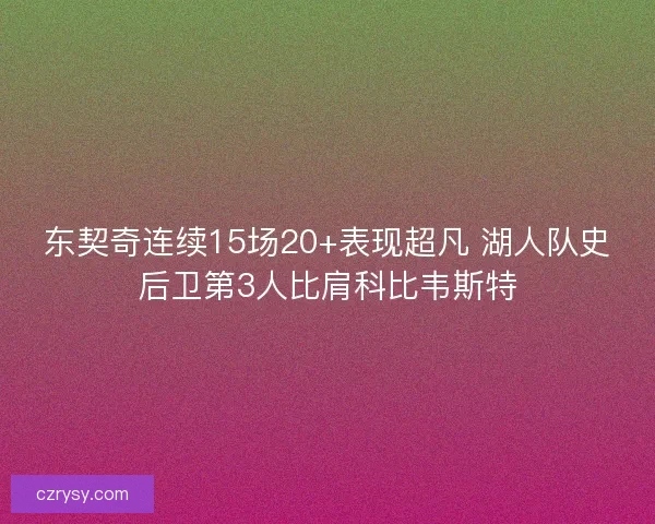 东契奇连续15场20+表现超凡 湖人队史后卫第3人比肩科比韦斯特 东契奇连续15场20+表现超凡 湖人队史后卫第3人比肩科比韦斯特