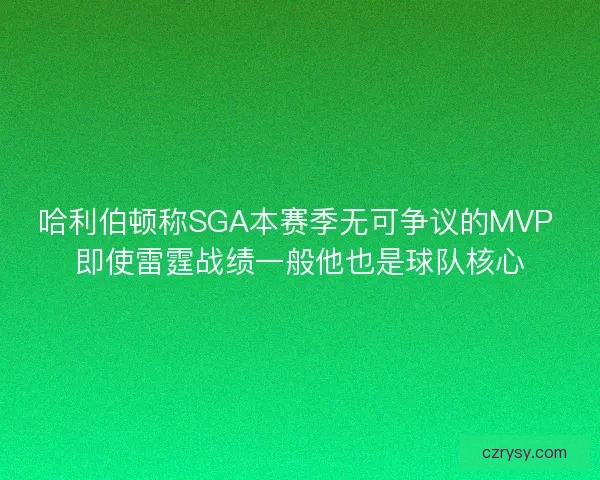 哈利伯顿称SGA本赛季无可争议的MVP 即使雷霆战绩一般他也是球队核心