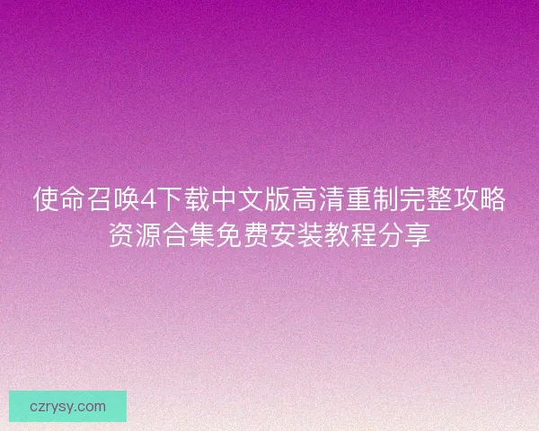 使命召唤4下载中文版高清重制完整攻略资源合集免费安装教程分享 使命召唤4下载中文版高清重制完整攻略资源合集免费安装教程分享