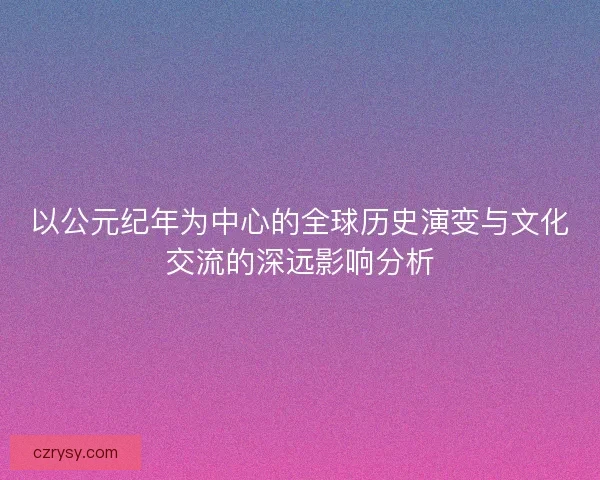 以公元纪年为中心的全球历史演变与文化交流的深远影响分析