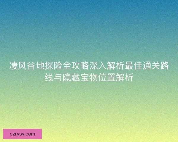 凄风谷地探险全攻略深入解析最佳通关路线与隐藏宝物位置解析