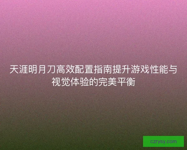 天涯明月刀高效配置指南提升游戏性能与视觉体验的完美平衡