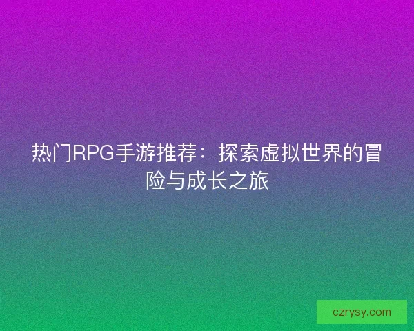 热门RPG手游推荐：探索虚拟世界的冒险与成长之旅