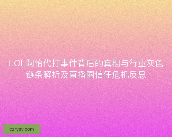 LOL阿怡代打事件背后的真相与行业灰色链条解析及直播圈信任危机反思