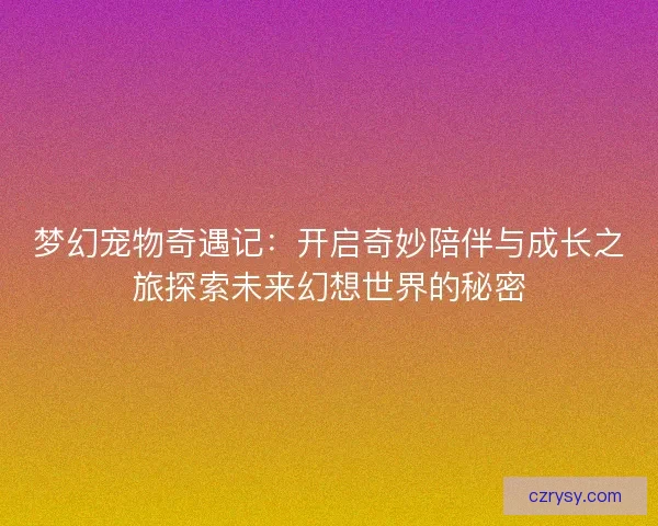 梦幻宠物奇遇记：开启奇妙陪伴与成长之旅探索未来幻想世界的秘密