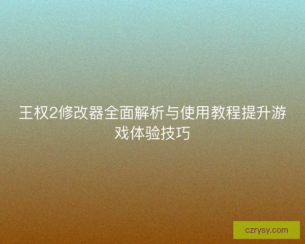 王权2修改器全面解析与使用教程提升游戏体验技巧