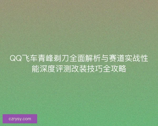 QQ飞车青峰剃刀全面解析与赛道实战性能深度评测改装技巧全攻略