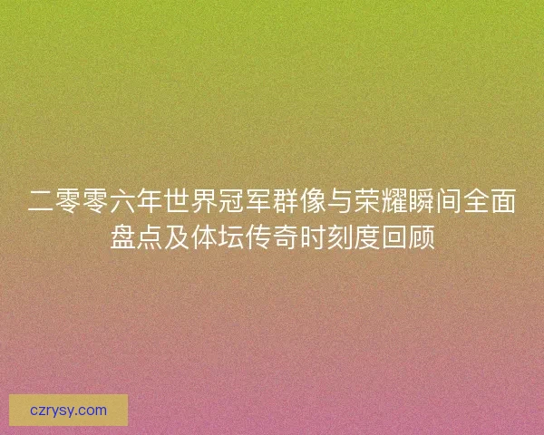 二零零六年世界冠军群像与荣耀瞬间全面盘点及体坛传奇时刻度回顾