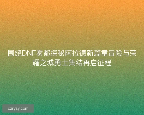 围绕DNF雾都探秘阿拉德新篇章冒险与荣耀之城勇士集结再启征程