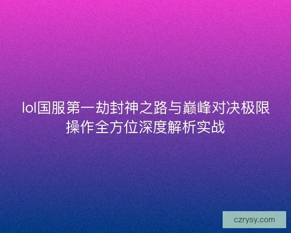 lol国服第一劫封神之路与巅峰对决极限操作全方位深度解析实战