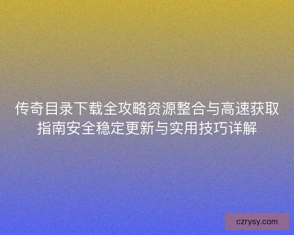 传奇目录下载全攻略资源整合与高速获取指南安全稳定更新与实用技巧详解