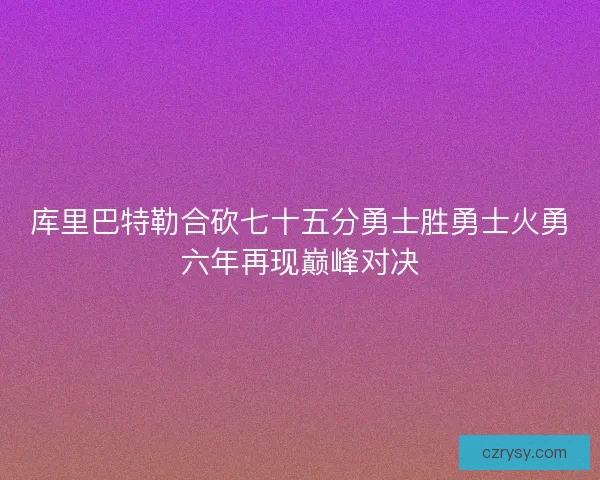 库里巴特勒合砍七十五分勇士胜勇士火勇六年再现巅峰对决