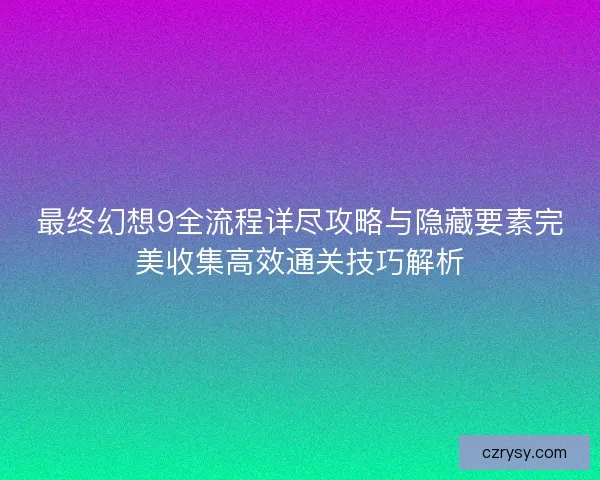 最终幻想9全流程详尽攻略与隐藏要素完美收集高效通关技巧解析