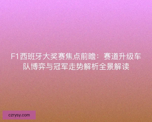 F1西班牙大奖赛焦点前瞻：赛道升级车队博弈与冠军走势解析全景解读