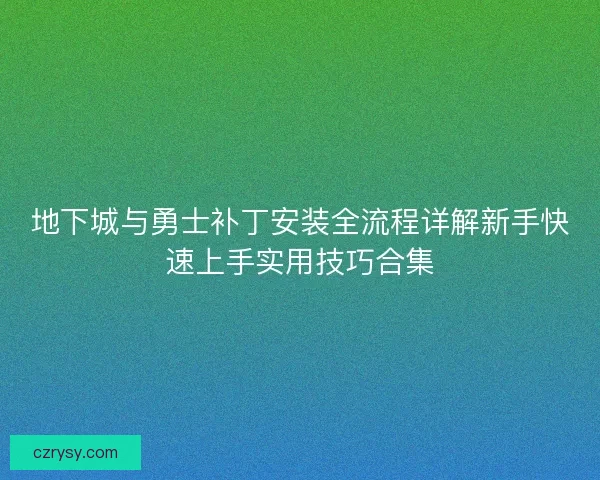 地下城与勇士补丁安装全流程详解新手快速上手实用技巧合集