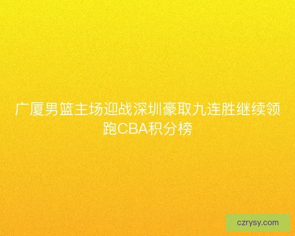 广厦男篮主场迎战深圳豪取九连胜继续领跑CBA积分榜