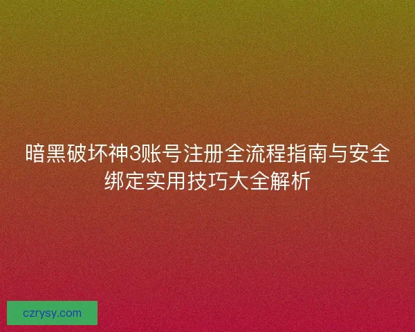 暗黑破坏神3账号注册全流程指南与安全绑定实用技巧大全解析
