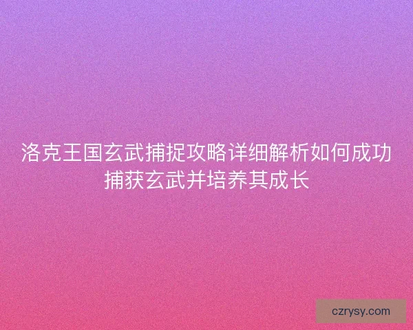 洛克王国玄武捕捉攻略详细解析如何成功捕获玄武并培养其成长