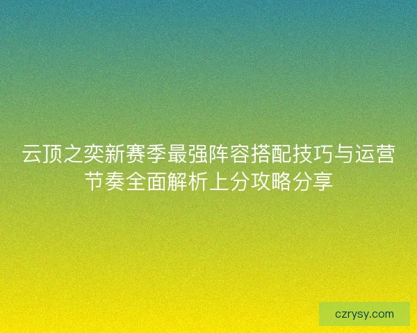 云顶之奕新赛季最强阵容搭配技巧与运营节奏全面解析上分攻略分享