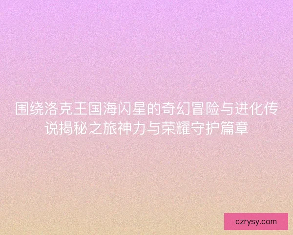 围绕洛克王国海闪星的奇幻冒险与进化传说揭秘之旅神力与荣耀守护篇章