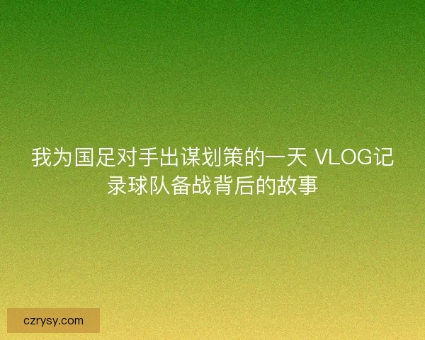 我为国足对手出谋划策的一天 VLOG记录球队备战背后的故事