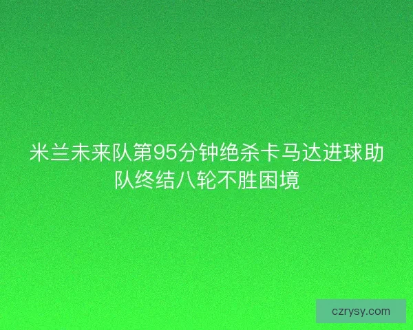 米兰未来队第95分钟绝杀卡马达进球助队终结八轮不胜困境