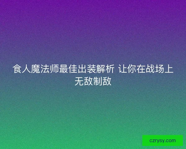 食人魔法师最佳出装解析 让你在战场上无敌制敌