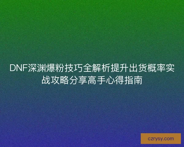 DNF深渊爆粉技巧全解析提升出货概率实战攻略分享高手心得指南