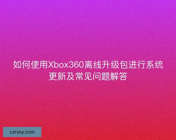 如何使用Xbox360离线升级包进行系统更新及常见问题解答