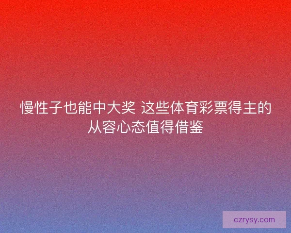 慢性子也能中大奖 这些体育彩票得主的从容心态值得借鉴