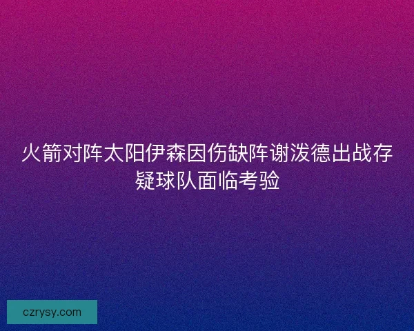 火箭对阵太阳伊森因伤缺阵谢泼德出战存疑球队面临考验