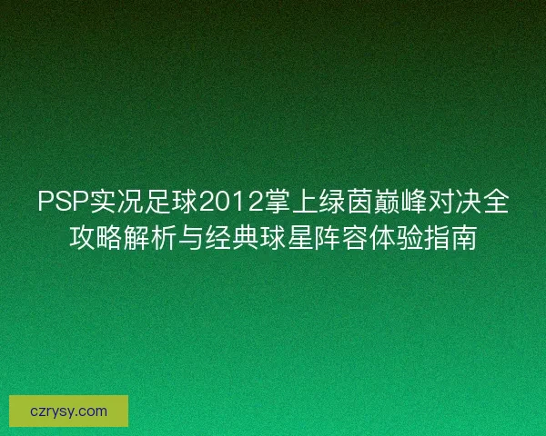 PSP实况足球2012掌上绿茵巅峰对决全攻略解析与经典球星阵容体验指南 PSP实况足球2012掌上绿茵巅峰对决全攻略解析与经典球星阵容体验指南
