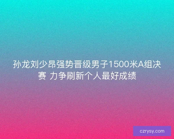 孙龙刘少昂强势晋级男子1500米A组决赛 力争刷新个人最好成绩