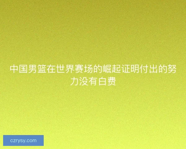 中国男篮在世界赛场的崛起证明付出的努力没有白费 中国男篮在世界赛场的崛起证明付出的努力没有白费