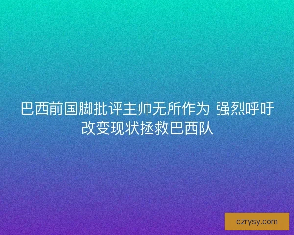 巴西前国脚批评主帅无所作为 强烈呼吁改变现状拯救巴西队