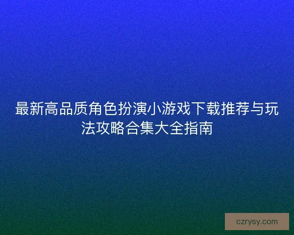 最新高品质角色扮演小游戏下载推荐与玩法攻略合集大全指南 最新高品质角色扮演小游戏下载推荐与玩法攻略合集大全指南