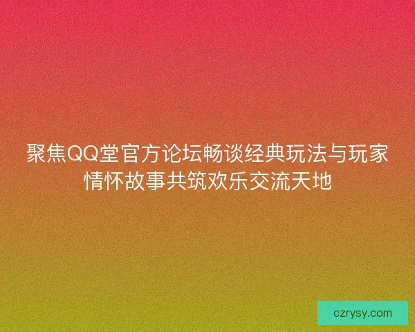 聚焦QQ堂官方论坛畅谈经典玩法与玩家情怀故事共筑欢乐交流天地 聚焦QQ堂官方论坛畅谈经典玩法与玩家情怀故事共筑欢乐交流天地