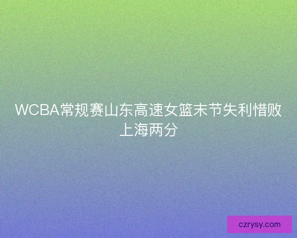 WCBA常规赛山东高速女篮末节失利惜败上海两分 WCBA常规赛山东高速女篮末节失利惜败上海两分