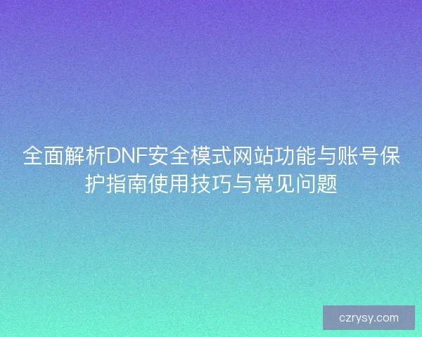 全面解析DNF安全模式网站功能与账号保护指南使用技巧与常见问题 全面解析DNF安全模式网站功能与账号保护指南使用技巧与常见问题