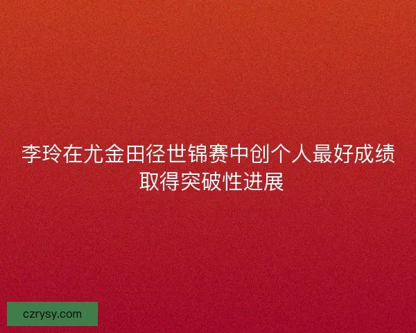 李玲在尤金田径世锦赛中创个人最好成绩 取得突破性进展 李玲在尤金田径世锦赛中创个人最好成绩 取得突破性进展