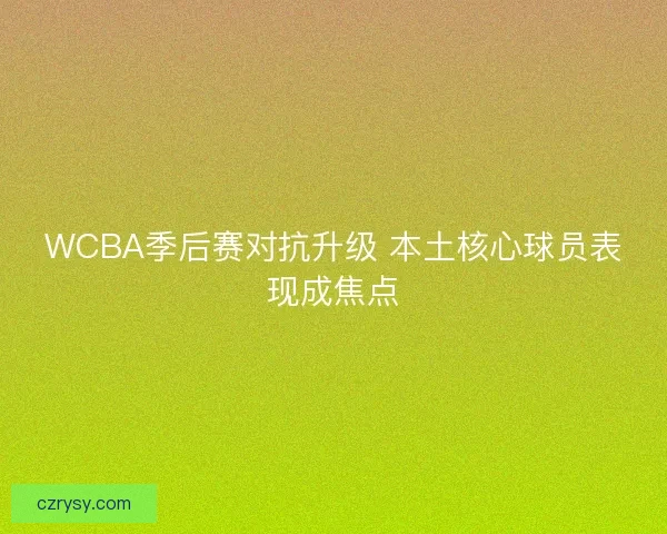 WCBA季后赛对抗升级 本土核心球员表现成焦点 WCBA季后赛对抗升级 本土核心球员表现成焦点