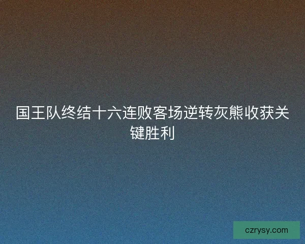 国王队终结十六连败客场逆转灰熊收获关键胜利