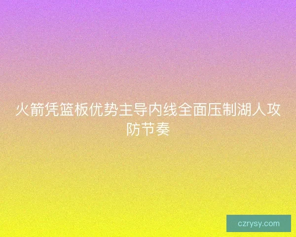 火箭凭篮板优势主导内线全面压制湖人攻防节奏