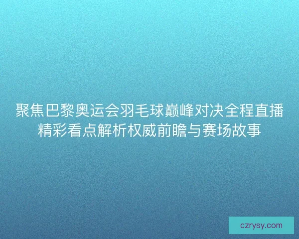 聚焦巴黎奥运会羽毛球巅峰对决全程直播精彩看点解析权威前瞻与赛场故事