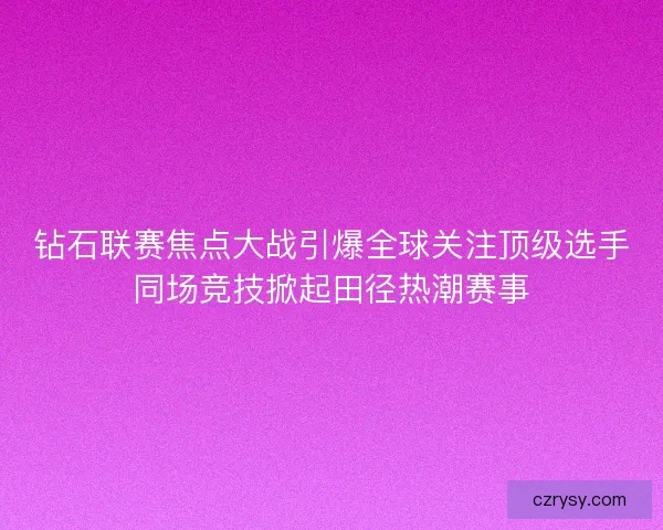 钻石联赛焦点大战引爆全球关注顶级选手同场竞技掀起田径热潮赛事