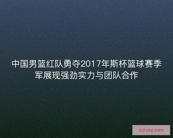 中国男篮红队勇夺2017年斯杯篮球赛季军展现强劲实力与团队合作