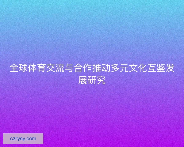 全球体育交流与合作推动多元文化互鉴发展研究
