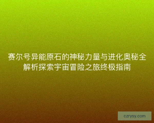 赛尔号异能原石的神秘力量与进化奥秘全解析探索宇宙冒险之旅终极指南 赛尔号异能原石的神秘力量与进化奥秘全解析探索宇宙冒险之旅终极指南